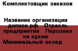 Комплектовщик заказов › Название организации ­ диписи.рф › Отрасль предприятия ­ Персонал на кухню › Минимальный оклад ­ 30 000 - Все города Работа » Вакансии   . Тыва респ.,Ак-Довурак г.